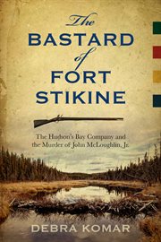 The bastard of Fort Stikine : the Hudson's Bay Company and the murder of John McLoughlin Jr cover image