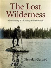 The lost wilderness : rediscovering W.F. Ganong's New Brunswick cover image