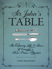Sir John's table : the culinary life and times of Canada's first prime minister cover image