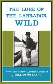 The lure of the Labrador wild : the story of the exploring expedition conducted by Leonidas Hubbard, Jr cover image