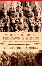 When the great red dawn is shining : Howard L. Morry's memoirs of life in the Newfoundland Regiment cover image