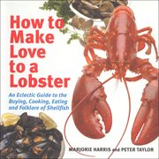 How to make love to a lobster : an eclectic guide to the buying, cooking, eating and folklore of shellfish cover image