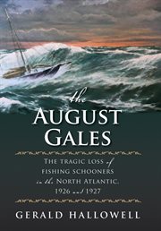 The August gales : the tragic loss of fishing schooners in the North Atlantic, 1926 and 1927 cover image