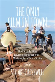 The only film in town : how a little film with a big heart was made in rural Nova Scotia cover image