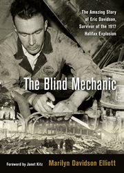 The blind mechanic : the amazing story of Eric Davidson, survivor of the 1917 Halifax Explosion cover image