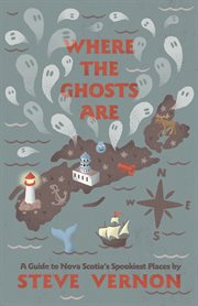 Where the ghosts are : a guide to Nova Scotia's spookiest places cover image