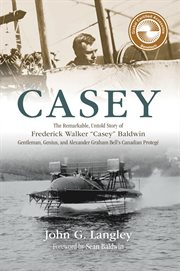 Casey : the remarkable, untold story of Frederick Walker "Casey" Baldwin : gentleman, genius, and Alexander Graham Bell's Canadian protegé cover image