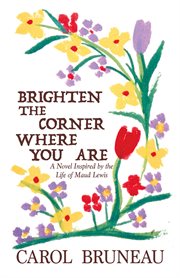 Brighten the corner where you are : a novel inspired by the life of Maud Lewis cover image