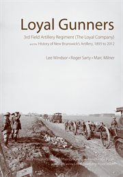 Loyal gunners : 3rd Field Artillery Regiment (The Loyal Company) and the history of New Brunswick's Artillery, 1893 to 2012 cover image