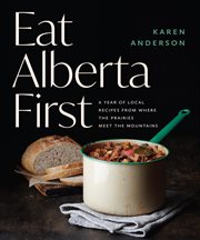 Eat Alberta First : A Year of Local Recipes from Where the Prairies Meet the Mountains cover image
