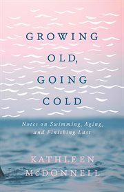 Growing old, going cold : notes on swimming, aging, and finishing last cover image