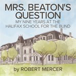 ﻿mrs. beaton's question. ﻿My Nine Years at the Halifax School for the Blind cover image