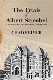 The Trials of Albert Stroebel : Love, Murder and Justice at the End of the Frontier cover image