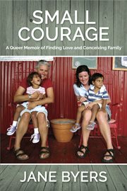 Small Courage : A Queer Memoir of Finding Love and Conceiving Family cover image