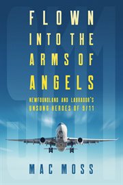 Flown into the arms of angels : Newfoundland and Labrador, 9/11 : unsung heroes, untold stories cover image
