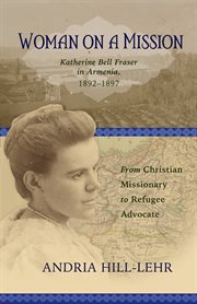 Woman on a mission : Katherine Bell Fraser in Armenia, 1892-1897 : from Christian missionary to refugee advocate cover image