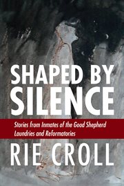 Shaped by silence : stories from the inmates of the Good Shepherd laundries and reformatories cover image