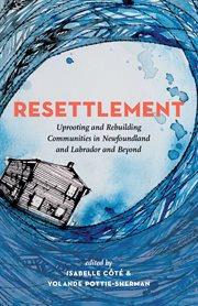 Resettlement : uprooting and rebuilding communities in Newfoundland and Labrador and beyond cover image
