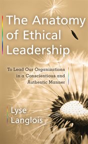 The anatomy of ethical leadership : to lead our organizations in a conscientious and authentic manner cover image