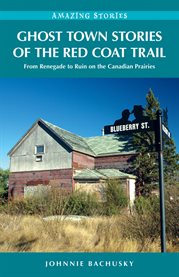 Ghost Town Stories of the Red Coat Trail : From Renegade To Ruin On The Canadian Prairies cover image