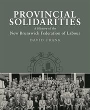 Provincial solidarities : a history of the New Brunswick Federation of Labour cover image