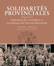 Solidarités provinciales : Histoire de la Fédération des travailleurs et travailleuses du Nouveau-Brunswick cover image