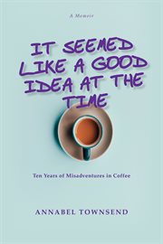 It seemed like a good idea at the time : ten years of misadventures in coffee : a memoir cover image