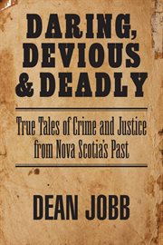 Daring, devious & deadly : true tales of crime and justice from Nova Scotia's past cover image