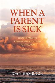 When a parent is sick : helping parents explain serious illness to children cover image