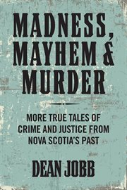 Madness, mayhem and murder : more true tales of crime and justice from Nova Scotia's past cover image