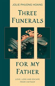 Three funerals for my father : love, loss and escape from Vietnam cover image