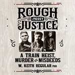 Rough & Messy Justice : A Train Heist, Murder & Misdeeds cover image