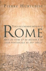 Tous les chemins mènent à Rome : arts de vivre et de réussir à la cour pontificale au XVIe siècle cover image