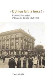 « l'union fait la force! ». L'Union Saint-Joseph d'Ottawa/du Canada 1863-1920 cover image