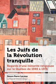 Les Juifs de la Révolution tranquille : regards d'une minorité religieuse sur le Québec de 1945 à 1976 cover image