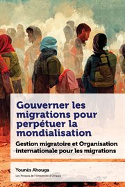 Gouverner les migrations pour perpétuer la mondialisation : Gestion migratoire et Organisation internationale pour les migrations cover image