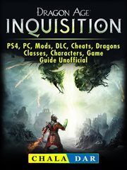 Dragon age inquisition. PS4, PC, Mods, DLC, Cheats, Dragons, Classes, Characters, Game Guide Unofficial cover image