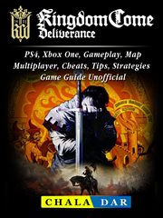Kingdom come deliverance. PS4, Xbox One, Gameplay, Map, Multiplayer, Cheats, Tips, Strategies, Game Guide Unofficial cover image