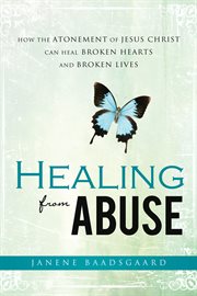 Healing from abuse: how the atonement of jesus christ can heal broken hearts and broken lives : How the Atonement of Jesus Christ Can Heal Broken Hearts and Broken Lives cover image