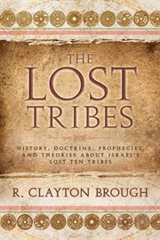 The lost tribes: history, doctrine, prophecies and theories about israel's lost ten tribes : History, Doctrine, Prophecies and Theories About Israel's Lost Ten Tribes cover image