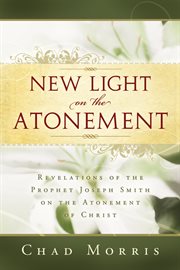 New Light on the Atonement: Revelations of the prophet joseph smith on the atonement of christ : Revelations of the prophet joseph smith on the atonement of christ cover image