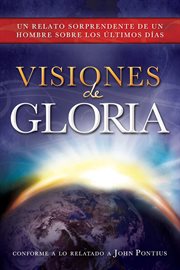 Visiones de gloria: un relato sorprendente de un hombre sobre los úlitmos días : Un Relato Sorprendente de un Hombre Sobre los úlitmos Días cover image