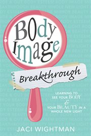 Body image breakthrough: learning to see your body and your beauty in a whole new light : Learning to See Your Body and Your Beauty in a Whole New Light cover image