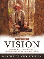 The first vision: a harmonization of ten accounts from the sacred grove : A Harmonization of Ten Accounts From the Sacred Grove cover image
