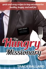 The hungry missionary: quick and easy recipes to keep missionaries healthy, happy, and well fed : Quick and Easy Recipes to Keep Missionaries Healthy, Happy, and Well Fed cover image