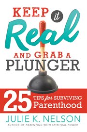 Keep it real and grab a plunger: 25 tips for surviving parenthood : 25 Tips for Surviving Parenthood cover image