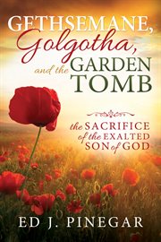 Gethsemane, Golgotha, and the Garden Tomb : the sacrifice of the exalted Son of God cover image