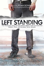 Left standing : the miraculous story of how Mason Wells's faith survived the Boston, Paris, and Brussels terror attacks cover image