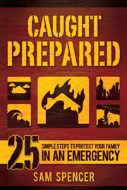 Caught prepared: 25 simple steps to protect your family in an emergency : 25 Simple Steps to Protect Your Family in an Emergency cover image