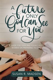Future only god can see for you: a guide for teen and young adult women on preparing to lead : A Guide for Teen and Young Adult Women on Preparing to Lead cover image